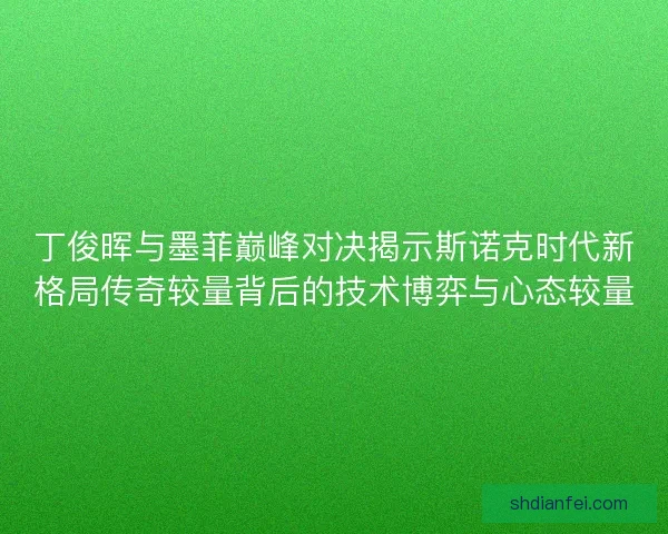 丁俊晖与墨菲巅峰对决揭示斯诺克时代新格局传奇较量背后的技术博弈与心态较量