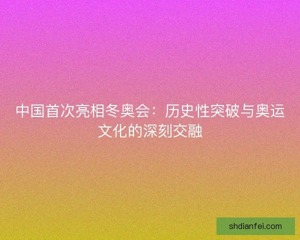 中国首次亮相冬奥会：历史性突破与奥运文化的深刻交融