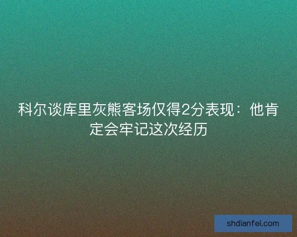 科尔谈库里灰熊客场仅得2分表现：他肯定会牢记这次经历