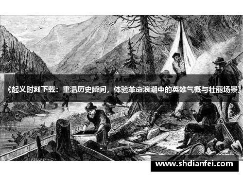 《起义时刻下载：重温历史瞬间，体验革命浪潮中的英雄气概与壮丽场景》