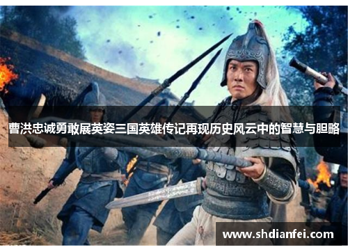 曹洪忠诚勇敢展英姿三国英雄传记再现历史风云中的智慧与胆略